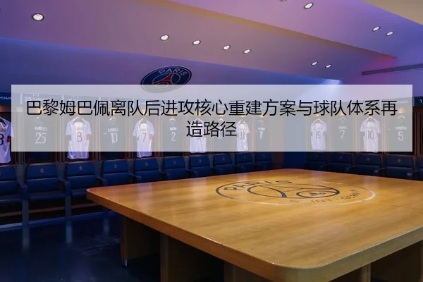 巴黎姆巴佩离队后进攻核心重建方案与球队体系再造路径