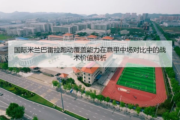 国际米兰巴雷拉跑动覆盖能力在意甲中场对比中的战术价值解析