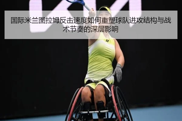 国际米兰图拉姆反击速度如何重塑球队进攻结构与战术节奏的深层影响