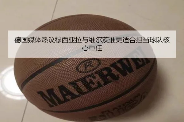 德国媒体热议穆西亚拉与维尔茨谁更适合担当球队核心重任